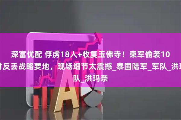 深富优配 俘虏18人+收复玉佛寺！柬军偷袭10小时反丢战略要地，现场细节太震撼_泰国陆军_军队_洪玛奈