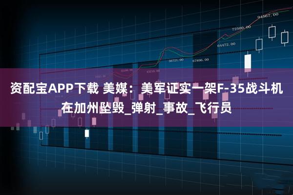 资配宝APP下载 美媒：美军证实一架F-35战斗机在加州坠毁_弹射_事故_飞行员