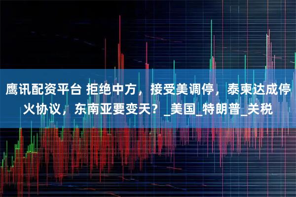 鹰讯配资平台 拒绝中方，接受美调停，泰柬达成停火协议，东南亚要变天？_美国_特朗普_关税