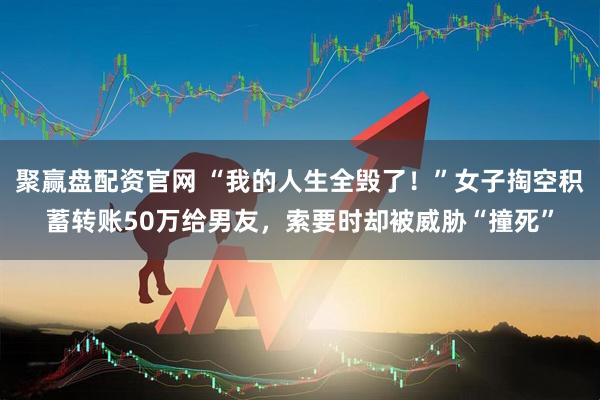 聚赢盘配资官网 “我的人生全毁了！”女子掏空积蓄转账50万给男友，索要时却被威胁“撞死”