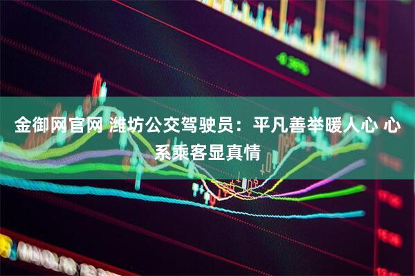 金御网官网 潍坊公交驾驶员：平凡善举暖人心 心系乘客显真情