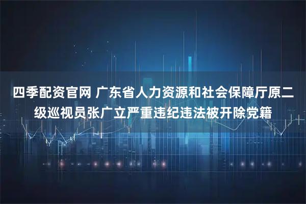 四季配资官网 广东省人力资源和社会保障厅原二级巡视员张广立严重违纪违法被开除党籍