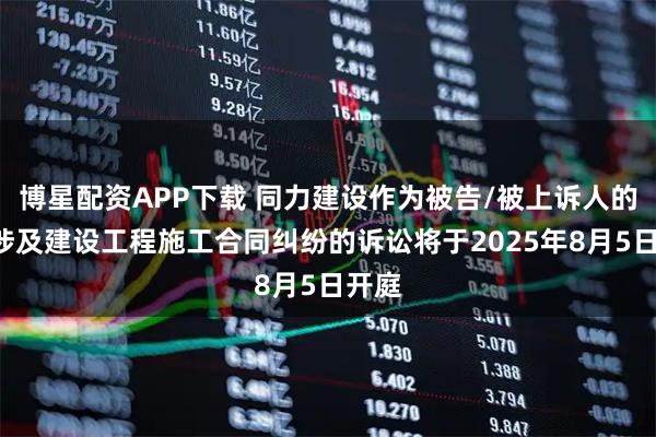 博星配资APP下载 同力建设作为被告/被上诉人的1起涉及建设工程施工合同纠纷的诉讼将于2025年8月5日开庭