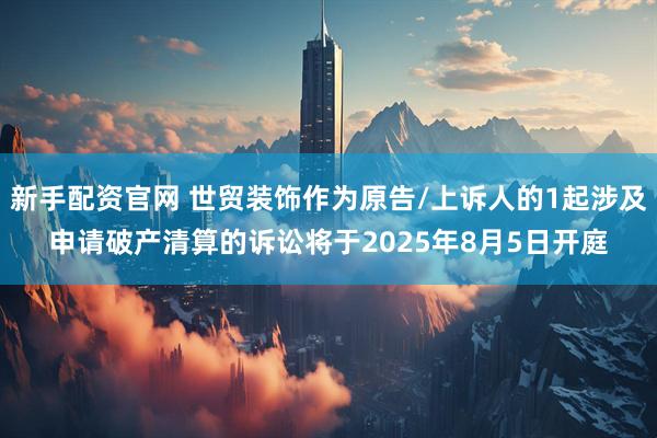新手配资官网 世贸装饰作为原告/上诉人的1起涉及申请破产清算的诉讼将于2025年8月5日开庭