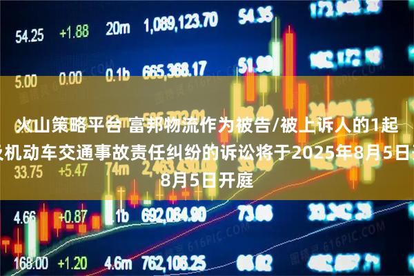 火山策略平台 富邦物流作为被告/被上诉人的1起涉及机动车交通事故责任纠纷的诉讼将于2025年8月5日开庭