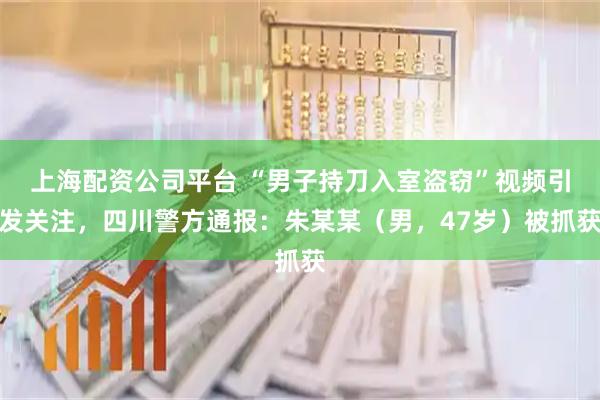 上海配资公司平台 “男子持刀入室盗窃”视频引发关注，四川警方通报：朱某某（男，47岁）被抓获