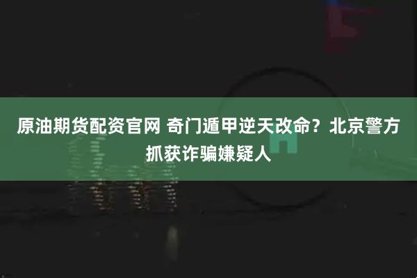 原油期货配资官网 奇门遁甲逆天改命？北京警方抓获诈骗嫌疑人