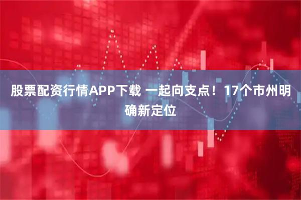 股票配资行情APP下载 一起向支点！17个市州明确新定位
