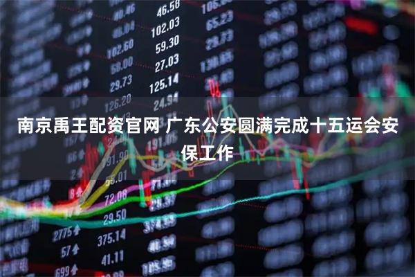 南京禹王配资官网 广东公安圆满完成十五运会安保工作