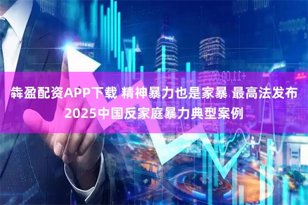犇盈配资APP下载 精神暴力也是家暴 最高法发布2025中国反家庭暴力典型案例