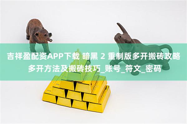 吉祥盈配资APP下载 暗黑 2 重制版多开搬砖攻略 多开方法及搬砖技巧_账号_符文_密码