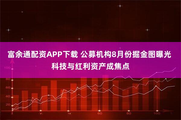 富余通配资APP下载 公募机构8月份掘金图曝光 科技与红利资产成焦点