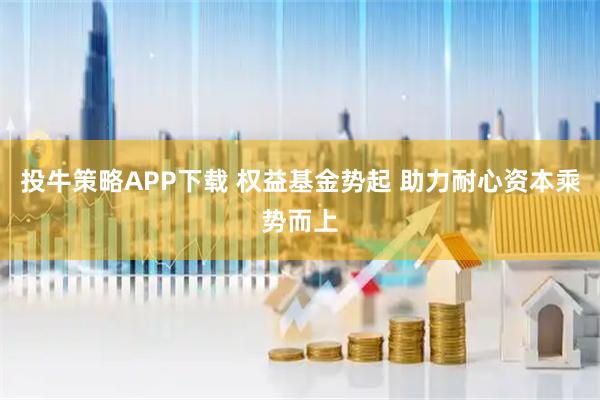 投牛策略APP下载 权益基金势起 助力耐心资本乘势而上