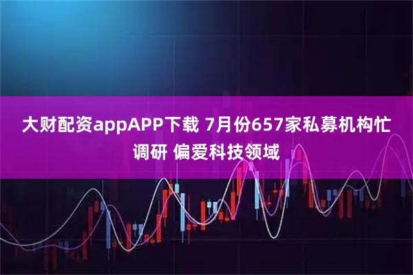 大财配资appAPP下载 7月份657家私募机构忙调研 偏爱科技领域