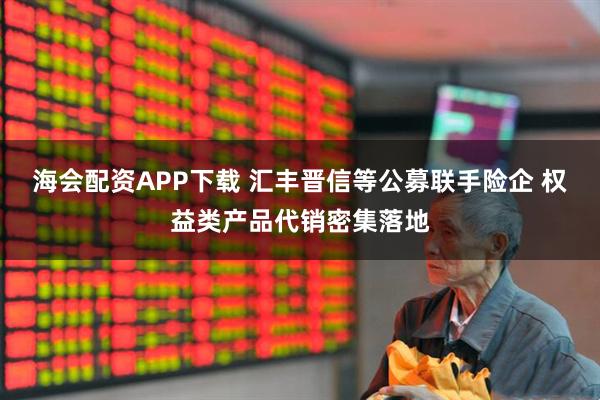 海会配资APP下载 汇丰晋信等公募联手险企 权益类产品代销密集落地