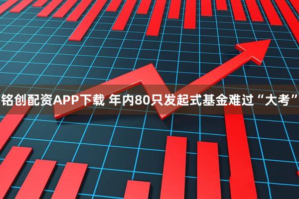 铭创配资APP下载 年内80只发起式基金难过“大考”