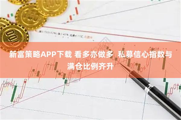 新富策略APP下载 看多亦做多  私募信心指数与满仓比例齐升