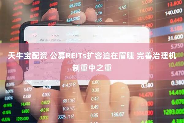 天牛宝配资 公募REITs扩容迫在眉睫 完善治理机制重中之重