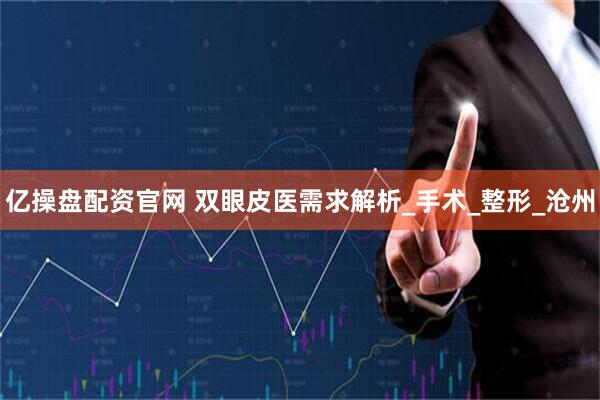 亿操盘配资官网 双眼皮医需求解析_手术_整形_沧州