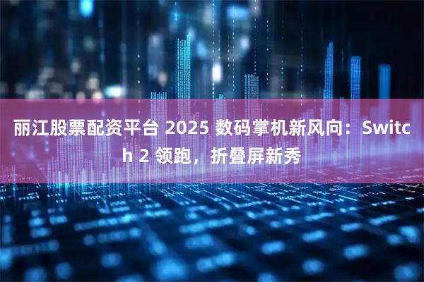 丽江股票配资平台 2025 数码掌机新风向：Switch 2 领跑，折叠屏新秀