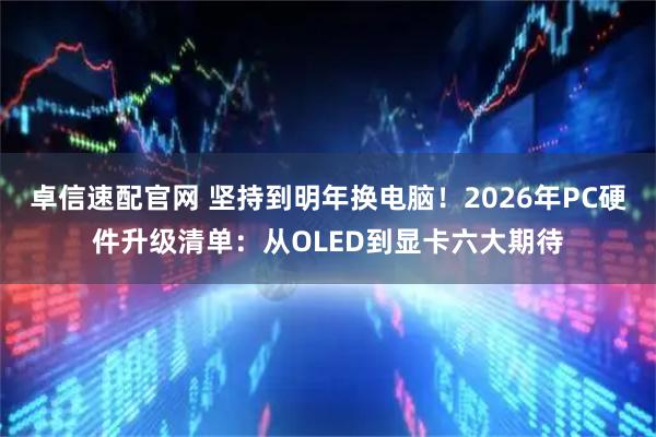 卓信速配官网 坚持到明年换电脑！2026年PC硬件升级清单：从OLED到显卡六大期待