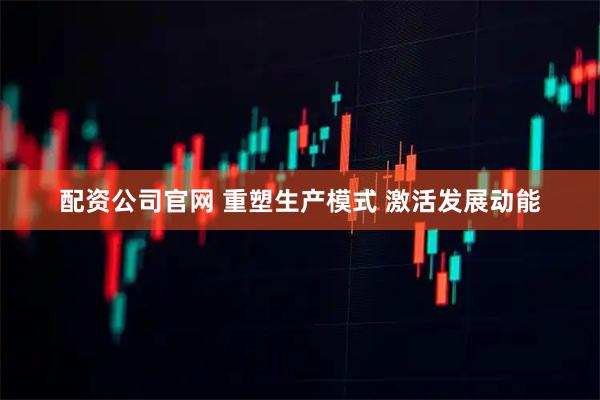 配资公司官网 重塑生产模式 激活发展动能
