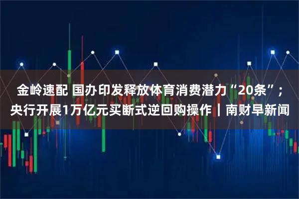 金岭速配 国办印发释放体育消费潜力“20条”；央行开展1万亿元买断式逆回购操作｜南财早新闻