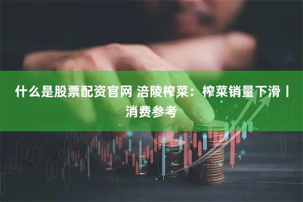 什么是股票配资官网 涪陵榨菜：榨菜销量下滑丨消费参考