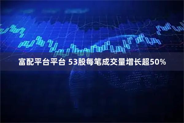 富配平台平台 53股每笔成交量增长超50%