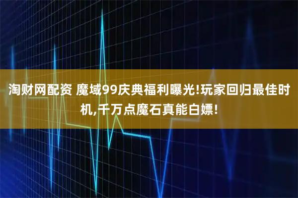淘财网配资 魔域99庆典福利曝光!玩家回归最佳时机,千万点魔石真能白嫖!
