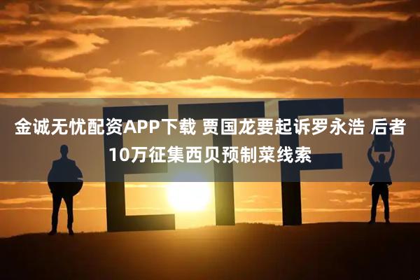金诚无忧配资APP下载 贾国龙要起诉罗永浩 后者10万征集西贝预制菜线索