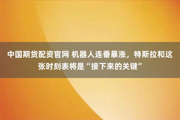 中国期货配资官网 机器人连番暴涨，特斯拉和这张时刻表将是“接下来的关键”