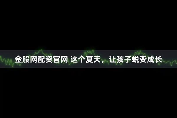 金股网配资官网 这个夏天，让孩子蜕变成长