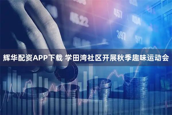 辉华配资APP下载 学田湾社区开展秋季趣味运动会