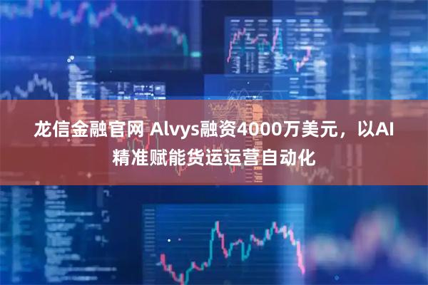 龙信金融官网 Alvys融资4000万美元，以AI精准赋能货运运营自动化