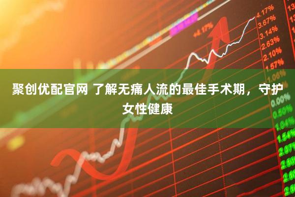 聚创优配官网 了解无痛人流的最佳手术期，守护女性健康