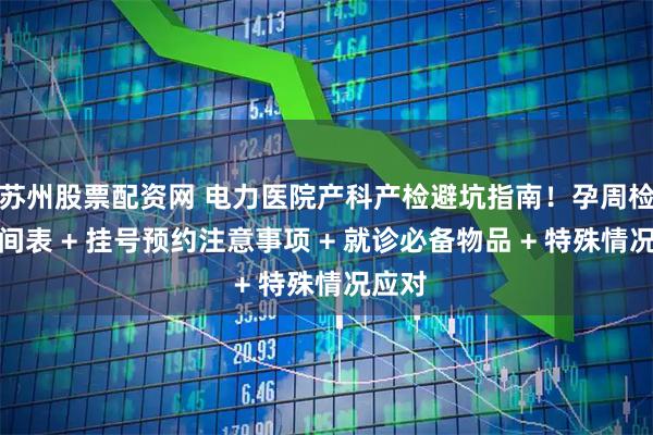 苏州股票配资网 电力医院产科产检避坑指南！孕周检查时间表 + 挂号预约注意事项 + 就诊必备物品 + 特殊情况应对