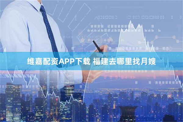 维嘉配资APP下载 福建去哪里找月嫂