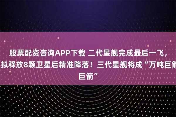 股票配资咨询APP下载 二代星舰完成最后一飞,模拟释放8颗卫星后精准降落!三代星舰将成“万吨巨箭”