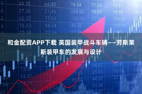 和金配资APP下载 英国装甲战斗车辆——劳斯莱斯装甲车的发展与设计