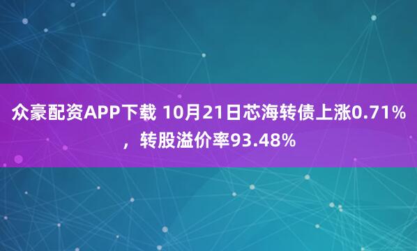 众豪配资APP下载 10月21日芯海转债上涨0.71%,转股溢价率93.48%