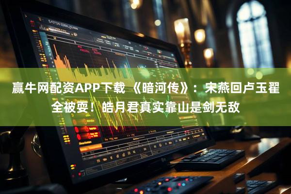 赢牛网配资APP下载 《暗河传》:宋燕回卢玉翟全被耍!皓月君真实靠山是剑无敌