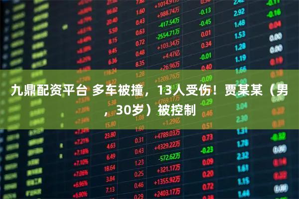 九鼎配资平台 多车被撞，13人受伤！贾某某（男，30岁）被控制