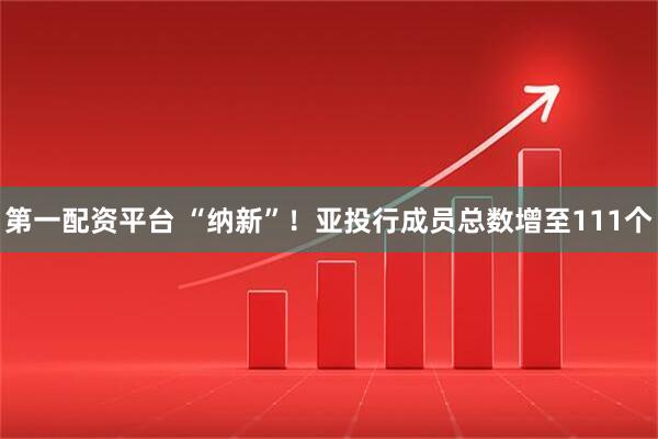 第一配资平台 “纳新”！亚投行成员总数增至111个