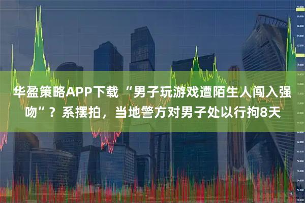华盈策略APP下载 “男子玩游戏遭陌生人闯入强吻”？系摆拍，当地警方对男子处以行拘8天