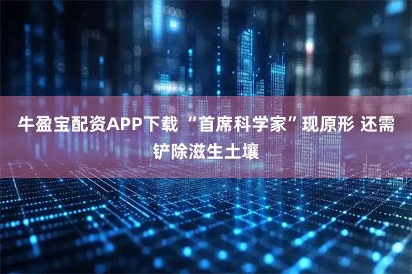 牛盈宝配资APP下载 “首席科学家”现原形 还需铲除滋生土壤