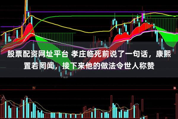 股票配资网址平台 孝庄临死前说了一句话,康熙置若罔闻,接下来他的做法令世人称赞