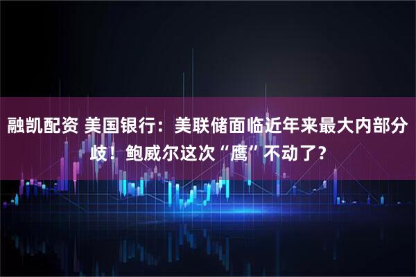 融凯配资 美国银行：美联储面临近年来最大内部分歧！鲍威尔这次“鹰”不动了？