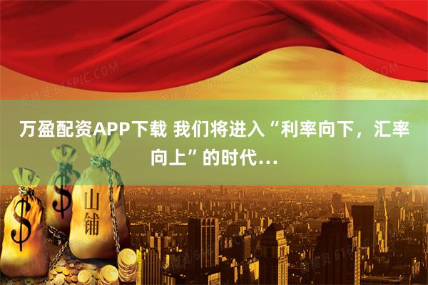 万盈配资APP下载 我们将进入“利率向下,汇率向上”的时代…