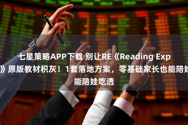 七星策略APP下载 别让RE《Reading Explorer》原版教材积灰！1套落地方案，零基础家长也能陪娃吃透